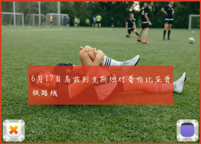 6月17日乌兹别克斯坦对哥伦比亚晋级路线
