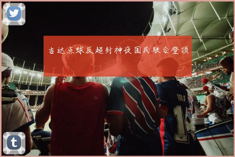 吉达点球反超封神夜国民联合登顶