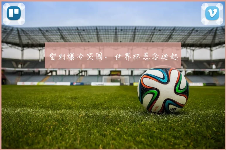 智利爆冷突围，世界杯悬念迭起
