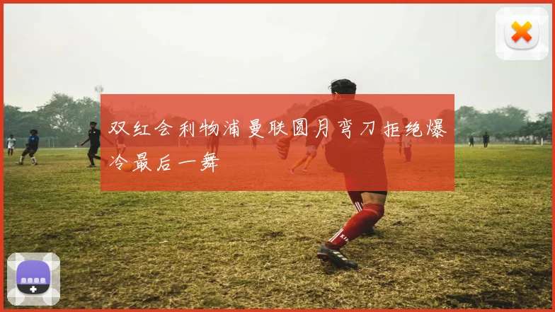 双红会利物浦曼联圆月弯刀拒绝爆冷最后一舞