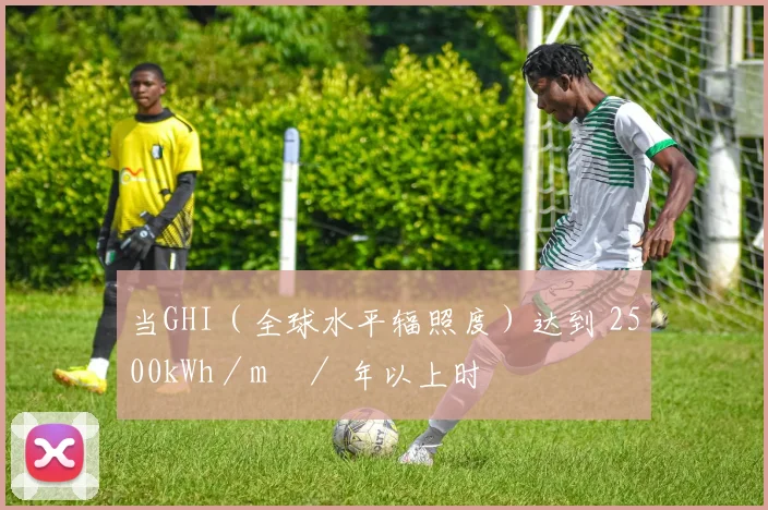 当GHI（全球水平辐照度）达到 2500kWh／m²／ 年以上时