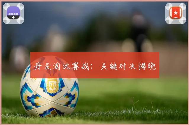 丹麦淘汰赛战：关键对决揭晓