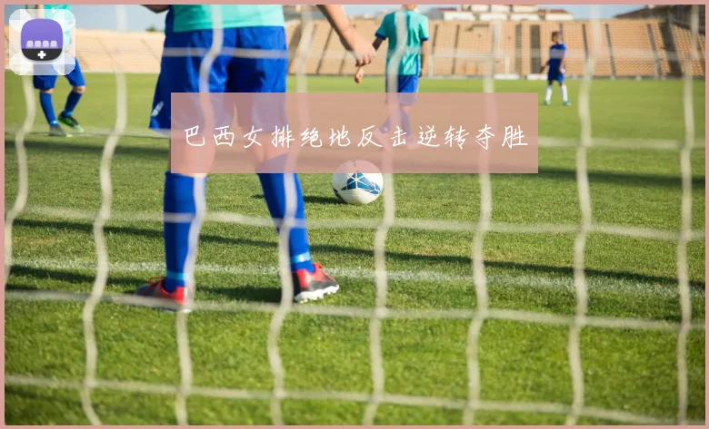 巴西女排绝地反击逆转夺胜