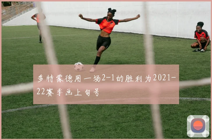 多特蒙德用一场2-1的胜利为2021-22赛季画上句号
