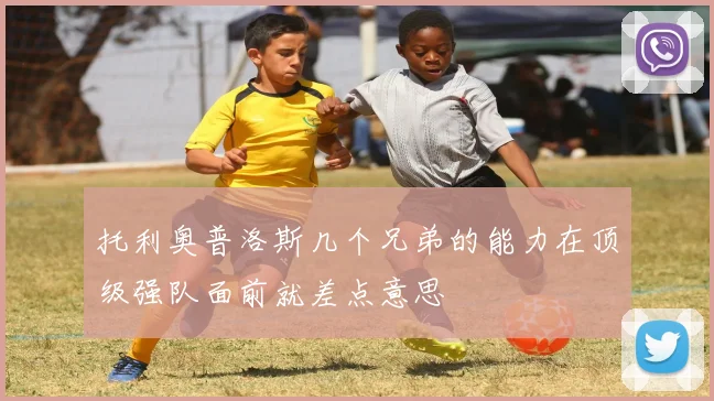 托利奥普洛斯几个兄弟的能力在顶级强队面前就差点意思