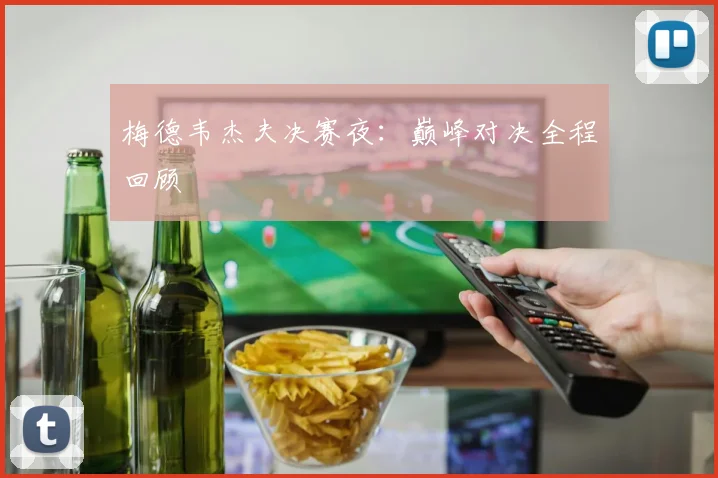 梅德韦杰夫决赛夜：巅峰对决全程回顾