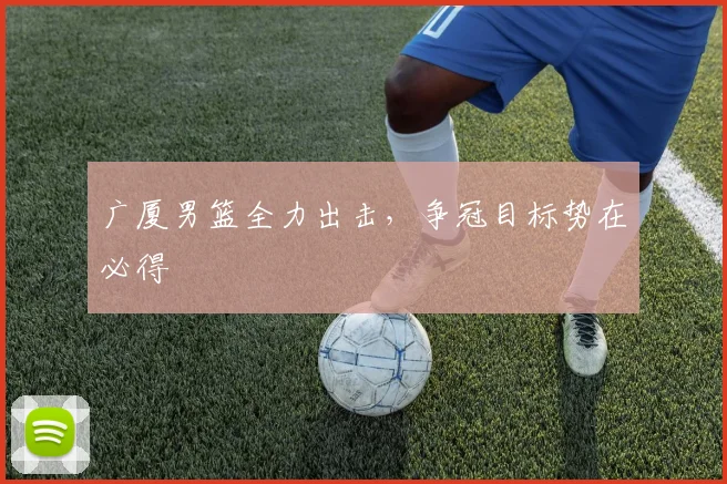 广厦男篮全力出击，争冠目标势在必得