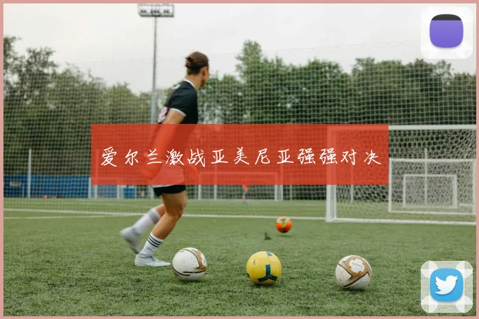 爱尔兰激战亚美尼亚强强对决