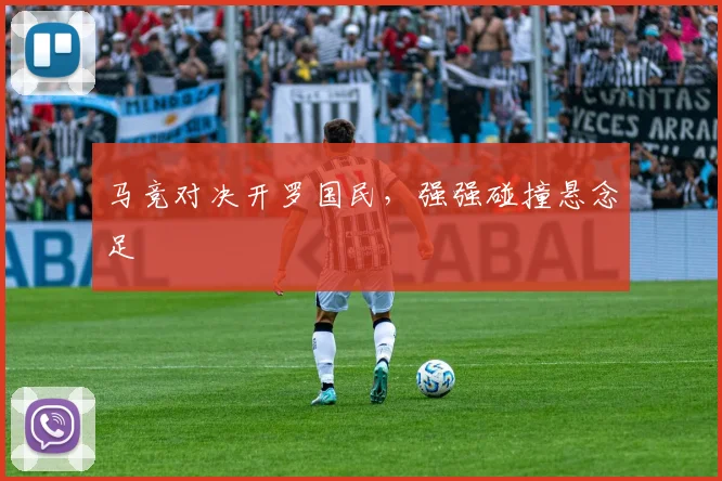 马竞对决开罗国民，强强碰撞悬念足