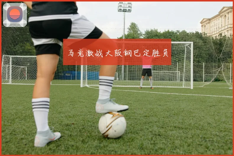 马竞激战大阪钢巴定胜负