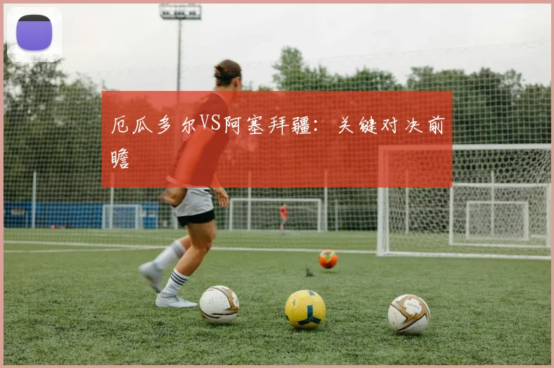 厄瓜多尔VS阿塞拜疆：关键对决前瞻