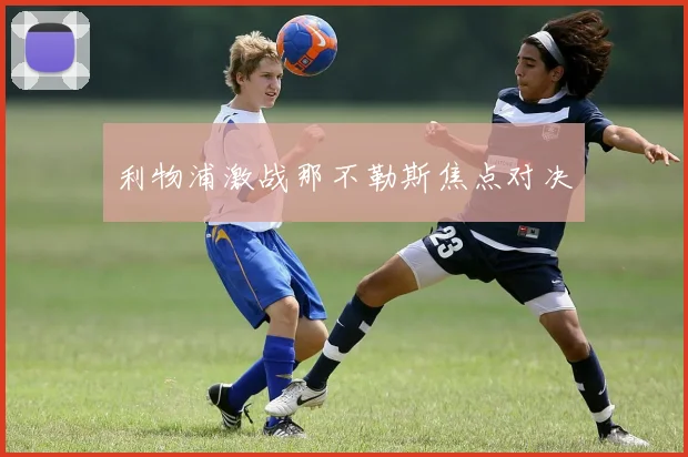 利物浦激战那不勒斯焦点对决