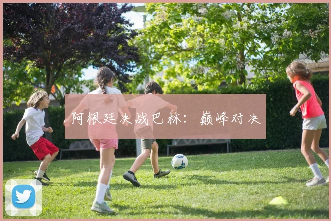 阿根廷决战巴林：巅峰对决