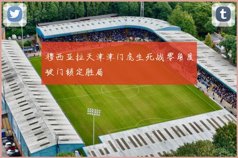 穆西亚拉天津津门虎生死战零角度破门锁定胜局