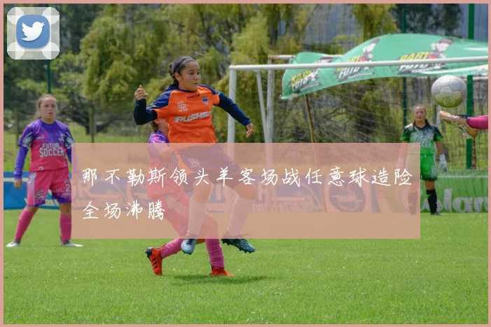 那不勒斯领头羊客场战任意球造险全场沸腾