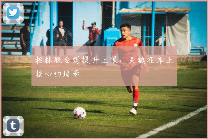 柏林联合想提升上限，关键在本土核心的培养