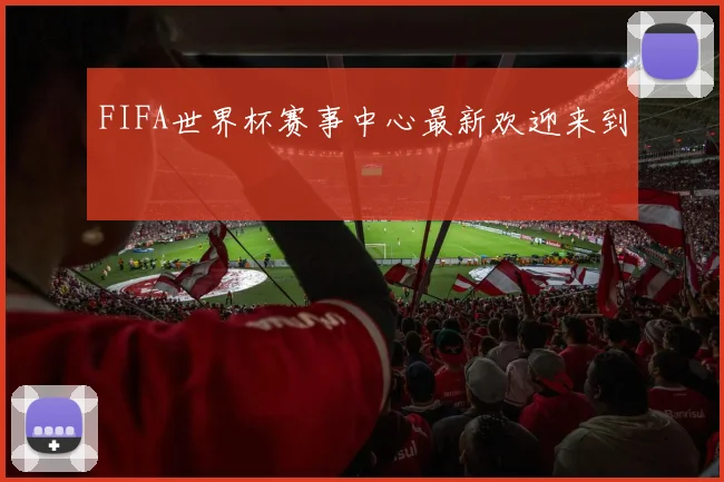 FIFA世界杯赛事中心最新欢迎来到