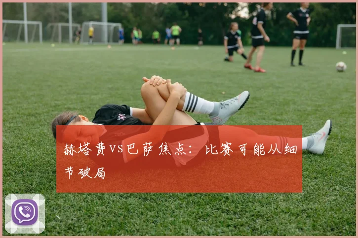 赫塔费vs巴萨焦点:比赛可能从细节破局