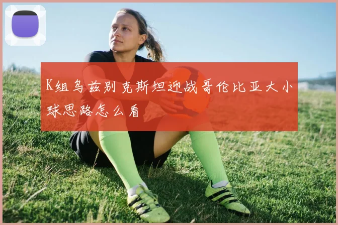K组乌兹别克斯坦迎战哥伦比亚大小球思路怎么看