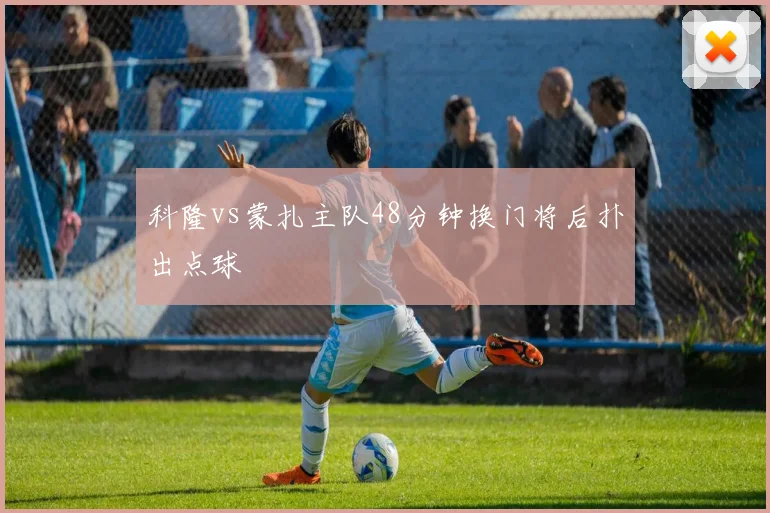 科隆vs蒙扎主队48分钟换门将后扑出点球