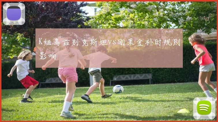 K组乌兹别克斯坦vs刚果金补时规则影响