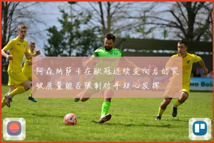 阿森纳萨卡在欧冠连续变向后的突破质量能否限制对手核心发挥