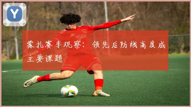 蒙扎赛季观察：领先后防线高度成主要课题