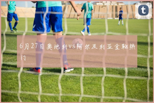 6月27日奥地利vs阿尔及利亚金靴热门