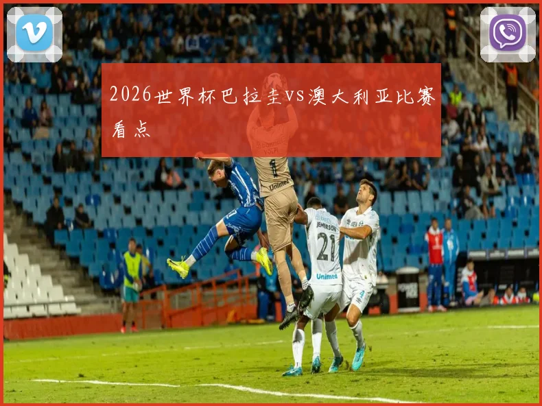2026世界杯巴拉圭vs澳大利亚比赛看点
