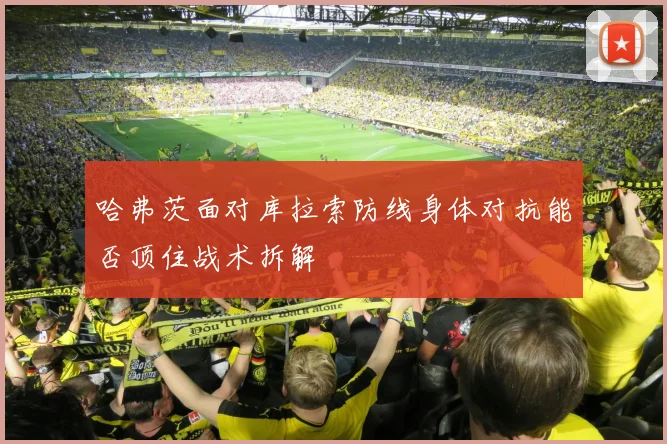 哈弗茨面对库拉索防线身体对抗能否顶住战术拆解
