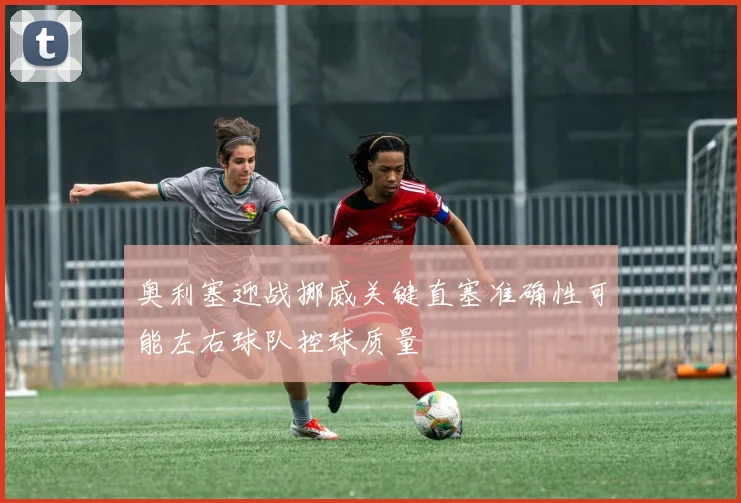 奥利塞迎战挪威关键直塞准确性可能左右球队控球质量