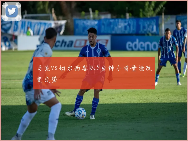 马竞vs切尔西客队5分钟小将登场改变走势