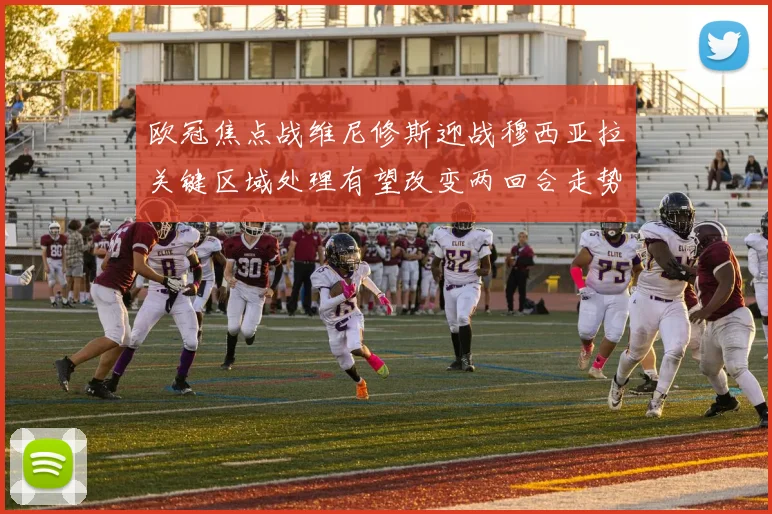 欧冠焦点战维尼修斯迎战穆西亚拉关键区域处理有望改变两回合走势