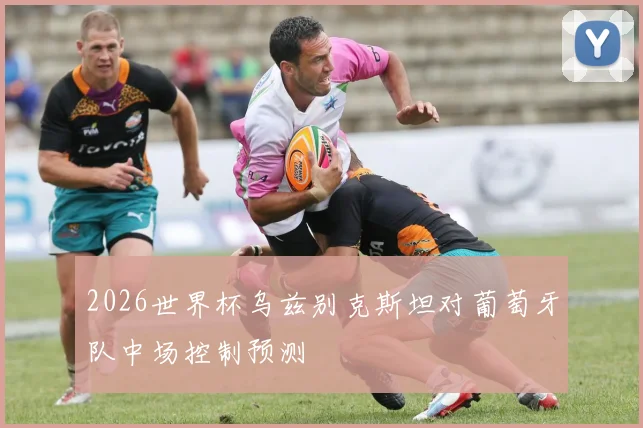 2026世界杯乌兹别克斯坦对葡萄牙队中场控制预测