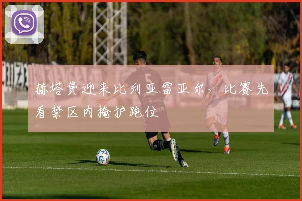 赫塔费迎来比利亚雷亚尔，比赛先看禁区内掩护跑位