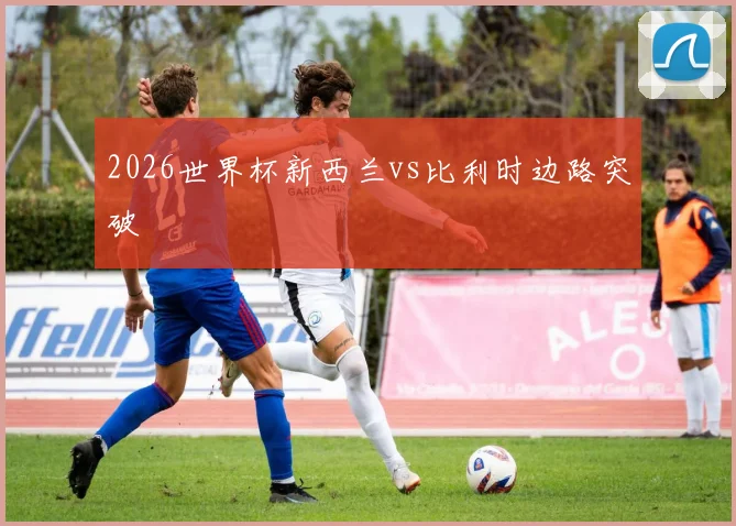 2026世界杯新西兰vs比利时边路突破