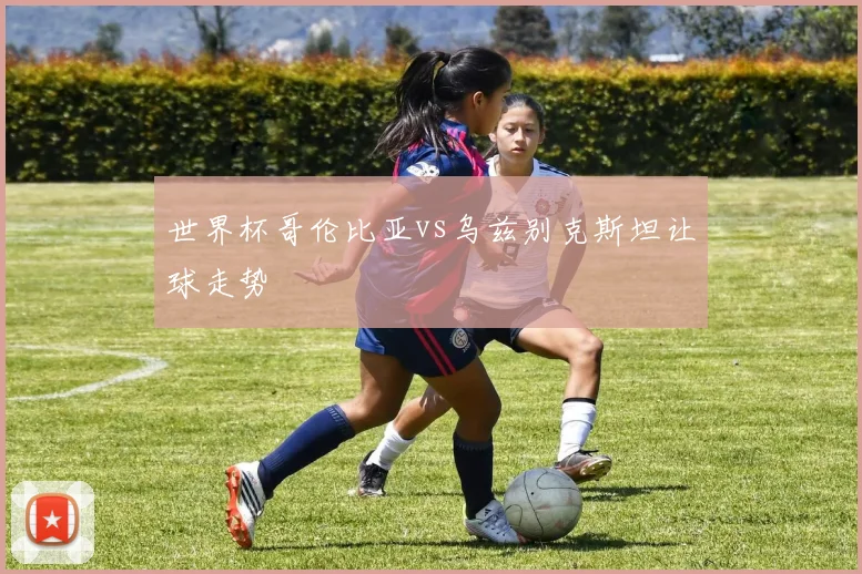 世界杯哥伦比亚vs乌兹别克斯坦让球走势