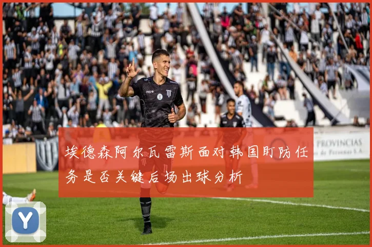埃德森阿尔瓦雷斯面对韩国盯防任务是否关键后场出球分析