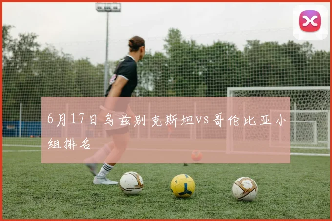 6月17日乌兹别克斯坦vs哥伦比亚小组排名