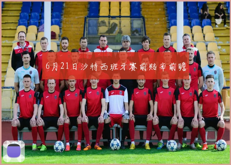 6月21日沙特西班牙赛前赔率前瞻