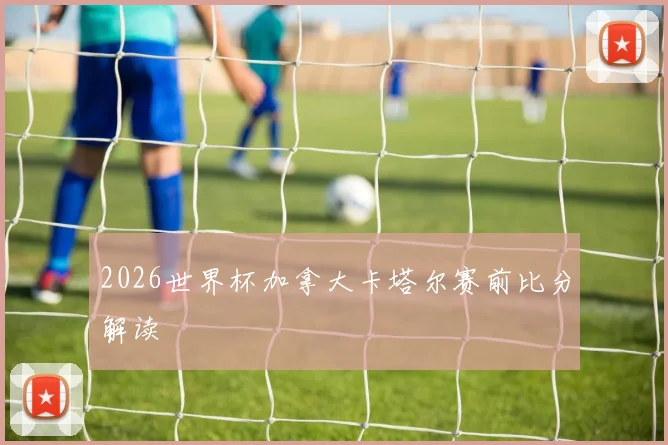 2026世界杯加拿大卡塔尔赛前比分解读