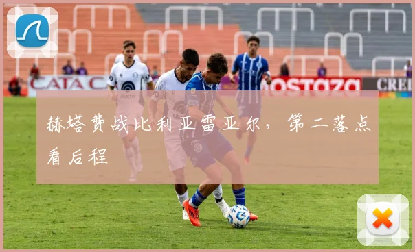 赫塔费战比利亚雷亚尔，第二落点看后程
