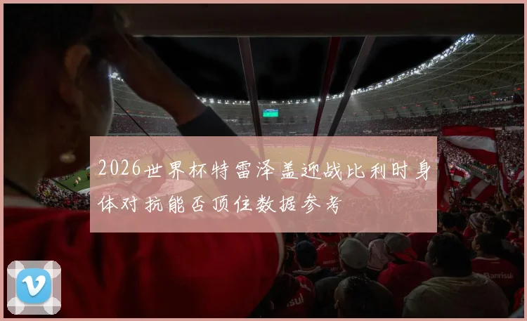 2026世界杯特雷泽盖迎战比利时身体对抗能否顶住数据参考
