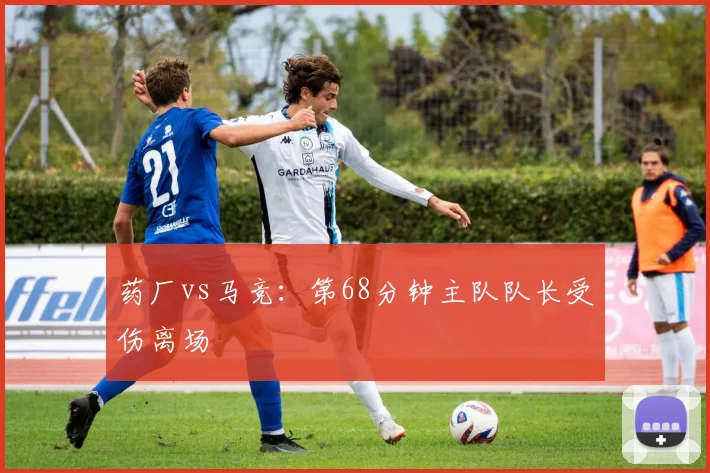 药厂vs马竞：第68分钟主队队长受伤离场