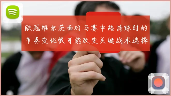 欧冠维尔茨面对马赛中路持球时的节奏变化很可能改变关键战术选择