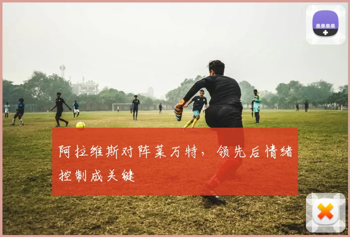 阿拉维斯对阵莱万特，领先后情绪控制成关键