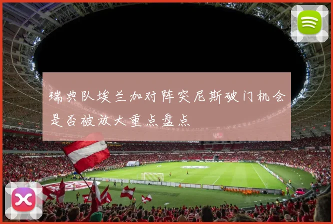 瑞典队埃兰加对阵突尼斯破门机会是否被放大重点盘点