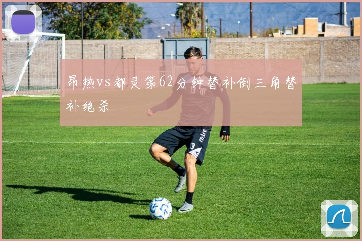昂热vs都灵第62分钟替补倒三角替补绝杀