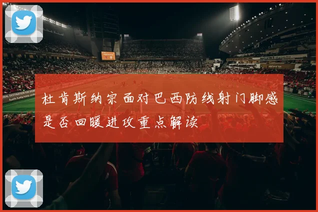 杜肯斯纳宗面对巴西防线射门脚感是否回暖进攻重点解读