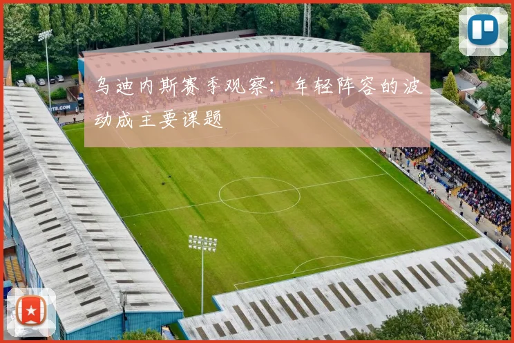 乌迪内斯赛季观察：年轻阵容的波动成主要课题